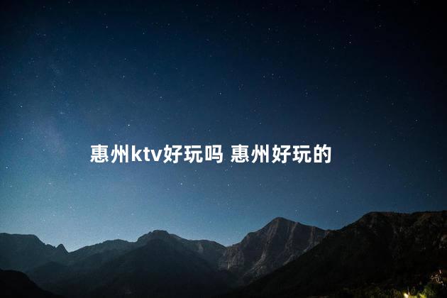 惠州ktv好玩吗 惠州好玩的